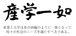 産学一如 産業と大学は車の両輪のように一体となって時々の社会のニーズを満たすべきである。